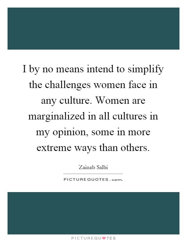 I by no means intend to simplify the challenges women face in any culture. Women are marginalized in all cultures in my opinion, some in more extreme ways than others Picture Quote #1