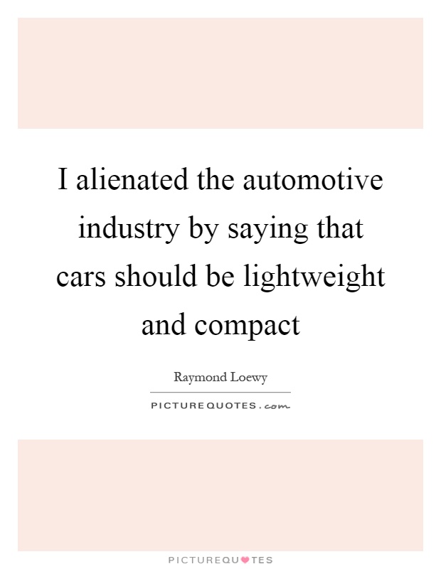 I alienated the automotive industry by saying that cars should be lightweight and compact Picture Quote #1