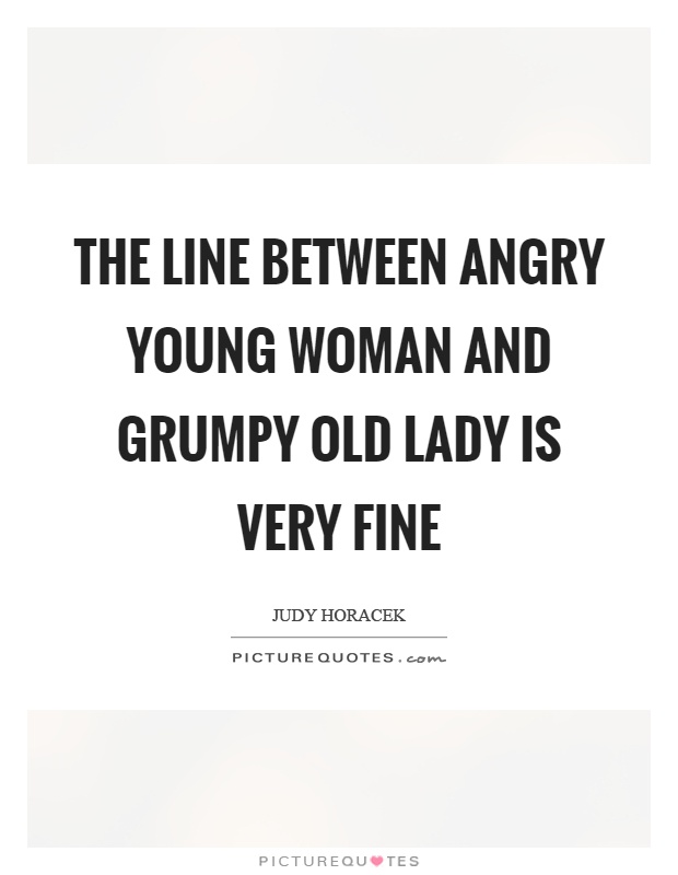 The line between angry young woman and grumpy old lady is very fine Picture Quote #1