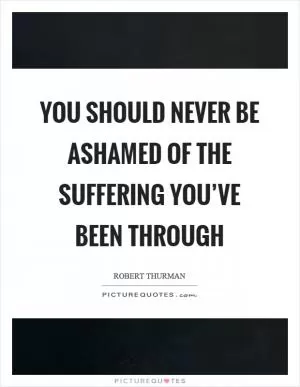 You should never be ashamed of the suffering you’ve been through Picture Quote #1