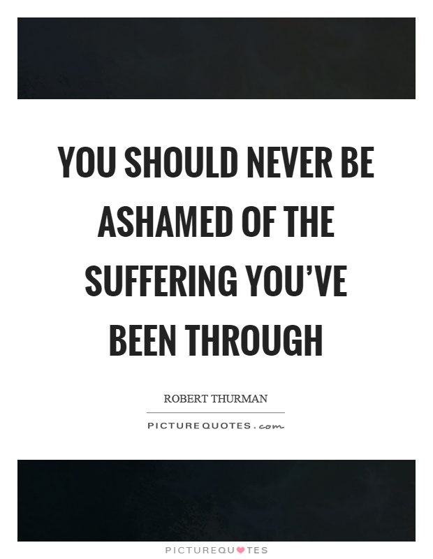 You should never be ashamed of the suffering you've been through Picture Quote #1