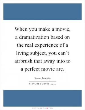 When you make a movie, a dramatization based on the real experience of a living subject, you can’t airbrush that away into to a perfect movie arc Picture Quote #1
