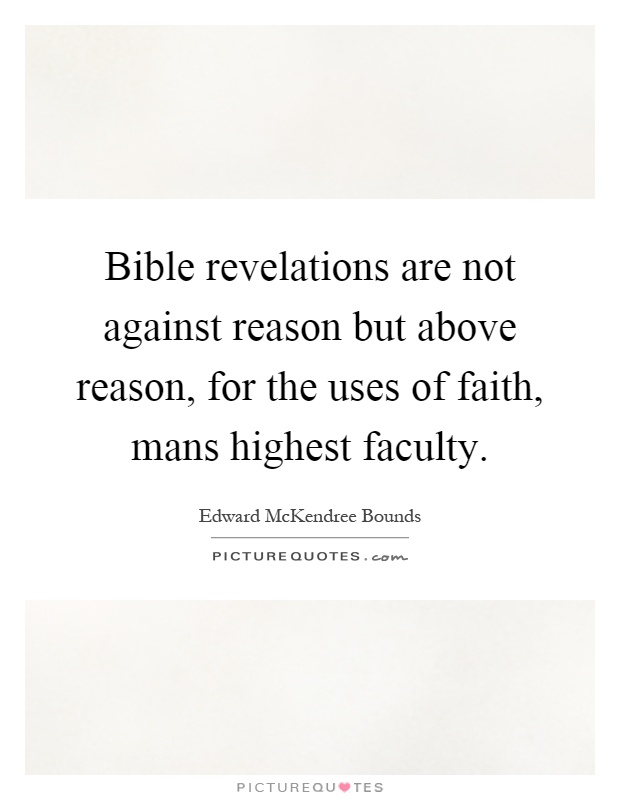 Bible revelations are not against reason but above reason, for the uses of faith, mans highest faculty Picture Quote #1