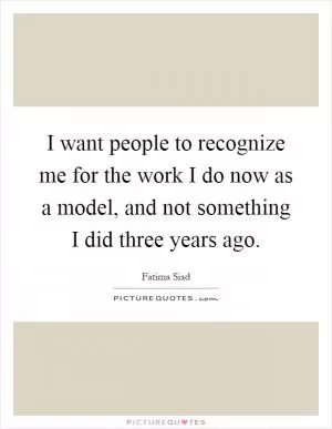 I want people to recognize me for the work I do now as a model, and not something I did three years ago Picture Quote #1