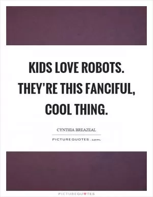 Kids love robots. They’re this fanciful, cool thing Picture Quote #1