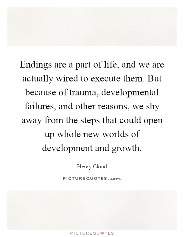 Endings are a part of life, and we are actually wired to execute them. But because of trauma, developmental failures, and other reasons, we shy away from the steps that could open up whole new worlds of development and growth Picture Quote #1