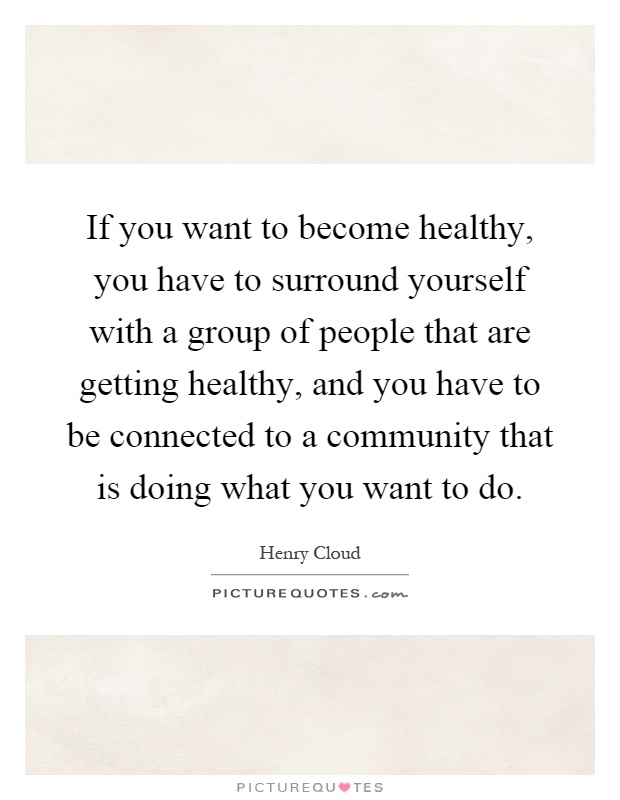 If you want to become healthy, you have to surround yourself with a group of people that are getting healthy, and you have to be connected to a community that is doing what you want to do Picture Quote #1