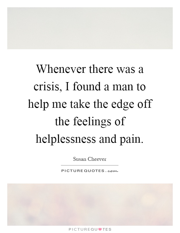 Whenever there was a crisis, I found a man to help me take the edge off the feelings of helplessness and pain Picture Quote #1