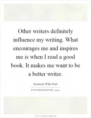 Other writers definitely influence my writing. What encourages me and inspires me is when I read a good book. It makes me want to be a better writer Picture Quote #1