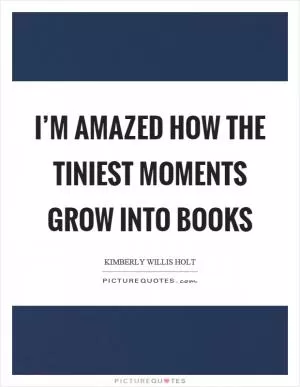 I’m amazed how the tiniest moments grow into books Picture Quote #1