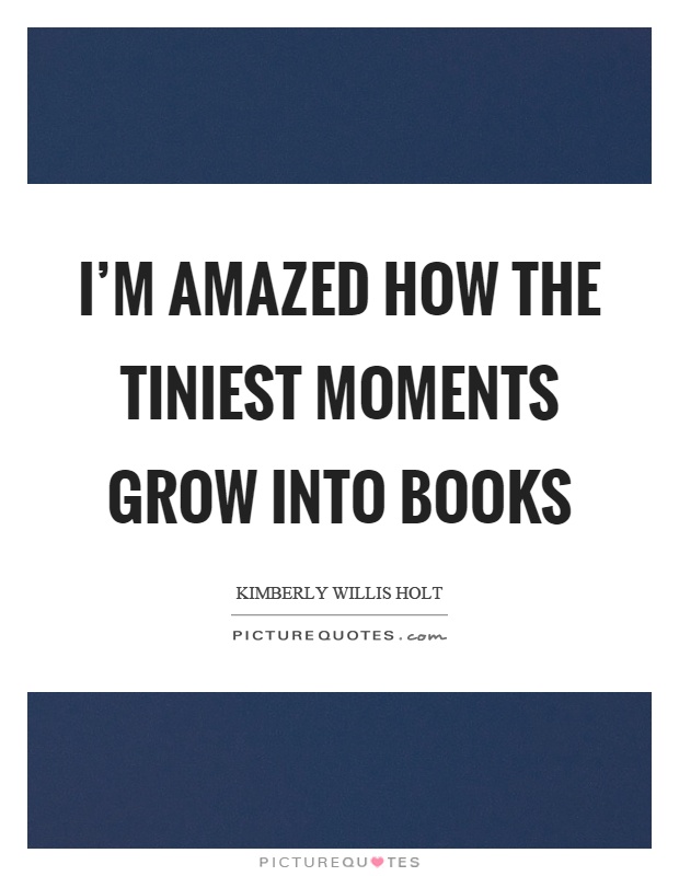 I'm amazed how the tiniest moments grow into books Picture Quote #1