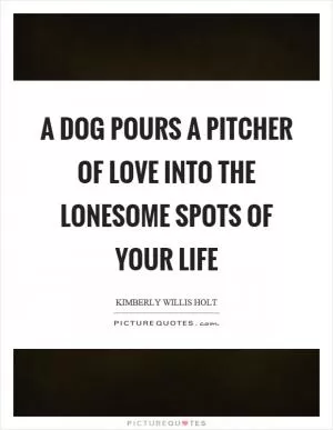 A dog pours a pitcher of love into the lonesome spots of your life Picture Quote #1