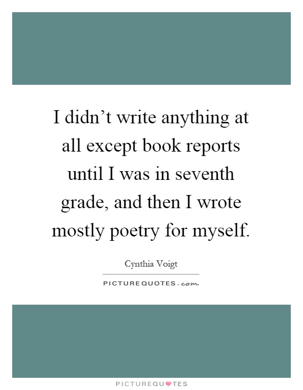 I didn't write anything at all except book reports until I was in seventh grade, and then I wrote mostly poetry for myself Picture Quote #1