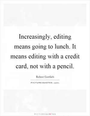 Increasingly, editing means going to lunch. It means editing with a credit card, not with a pencil Picture Quote #1