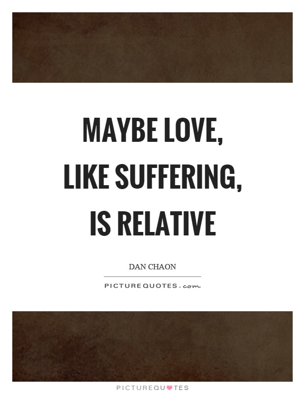 Maybe love, like suffering, is relative Picture Quote #1