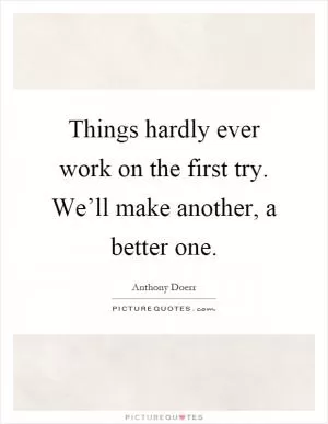 Things hardly ever work on the first try. We’ll make another, a better one Picture Quote #1