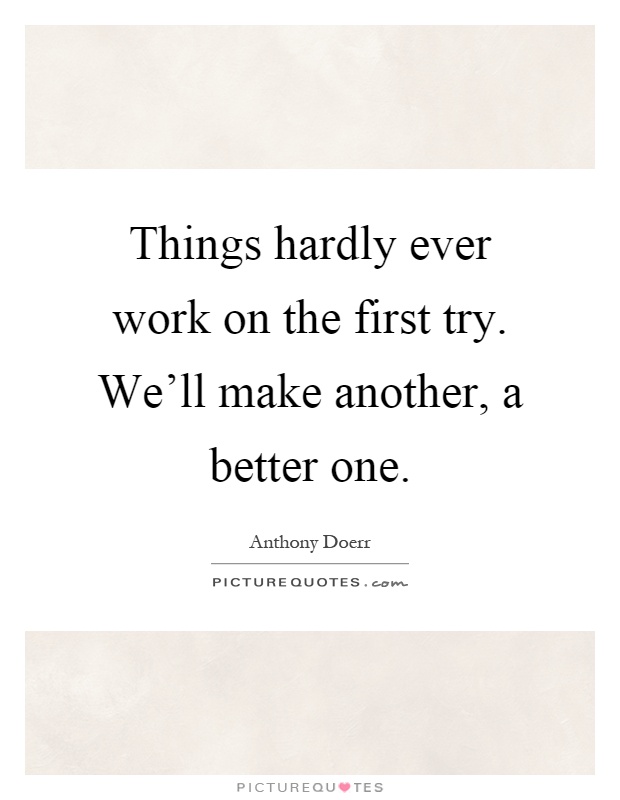 Things hardly ever work on the first try. We'll make another, a better one Picture Quote #1