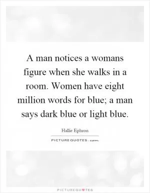 A man notices a womans figure when she walks in a room. Women have eight million words for blue; a man says dark blue or light blue Picture Quote #1