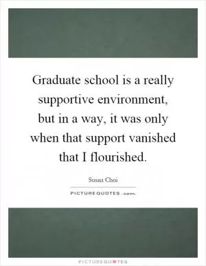 Graduate school is a really supportive environment, but in a way, it was only when that support vanished that I flourished Picture Quote #1