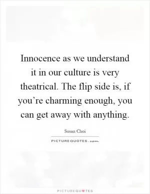 Innocence as we understand it in our culture is very theatrical. The flip side is, if you’re charming enough, you can get away with anything Picture Quote #1