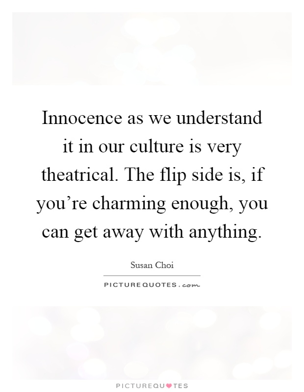 Innocence as we understand it in our culture is very theatrical. The flip side is, if you're charming enough, you can get away with anything Picture Quote #1
