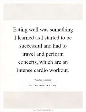 Eating well was something I learned as I started to be successful and had to travel and perform concerts, which are an intense cardio workout Picture Quote #1