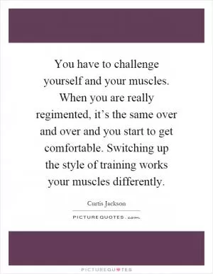 You have to challenge yourself and your muscles. When you are really regimented, it’s the same over and over and you start to get comfortable. Switching up the style of training works your muscles differently Picture Quote #1