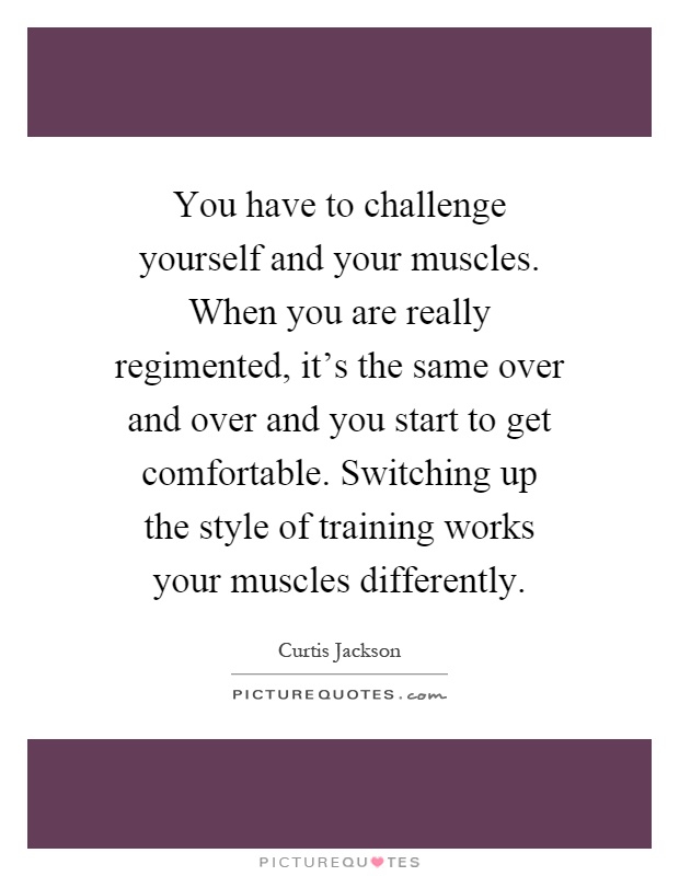 You have to challenge yourself and your muscles. When you are really regimented, it's the same over and over and you start to get comfortable. Switching up the style of training works your muscles differently Picture Quote #1