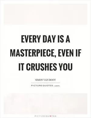 Every day is a masterpiece, even if it crushes you Picture Quote #1