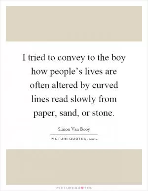 I tried to convey to the boy how people’s lives are often altered by curved lines read slowly from paper, sand, or stone Picture Quote #1