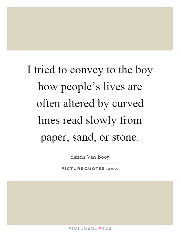 I tried to convey to the boy how people's lives are often altered by curved lines read slowly from paper, sand, or stone Picture Quote #1