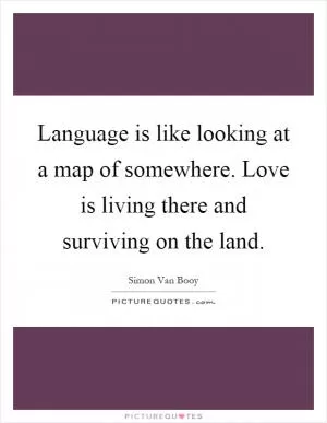 Language is like looking at a map of somewhere. Love is living there and surviving on the land Picture Quote #1