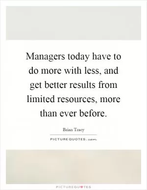 Managers today have to do more with less, and get better results from limited resources, more than ever before Picture Quote #1