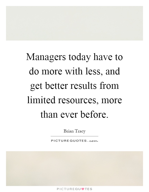 Managers today have to do more with less, and get better results from limited resources, more than ever before Picture Quote #1