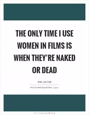 The only time I use women in films is when they’re naked or dead Picture Quote #1
