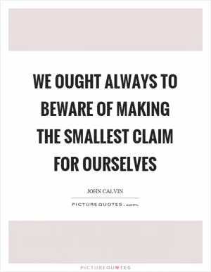 We ought always to beware of making the smallest claim for ourselves Picture Quote #1