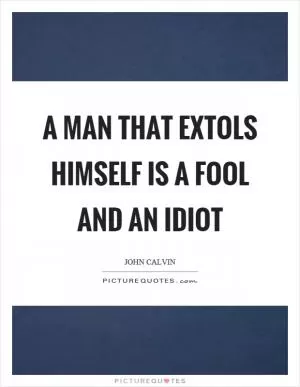 A man that extols himself is a fool and an idiot Picture Quote #1
