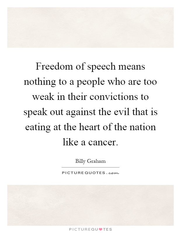 Freedom of speech means nothing to a people who are too weak in their convictions to speak out against the evil that is eating at the heart of the nation like a cancer Picture Quote #1