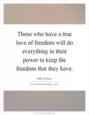 Those who have a true love of freedom will do everything in their power to keep the freedom that they have Picture Quote #1