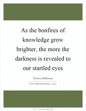 As the bonfires of knowledge grow brighter, the more the darkness is revealed to our startled eyes Picture Quote #1