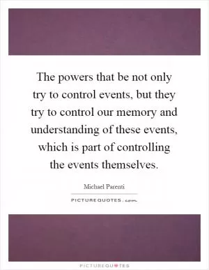 The powers that be not only try to control events, but they try to control our memory and understanding of these events, which is part of controlling the events themselves Picture Quote #1