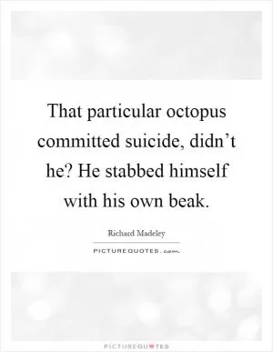 That particular octopus committed suicide, didn’t he? He stabbed himself with his own beak Picture Quote #1