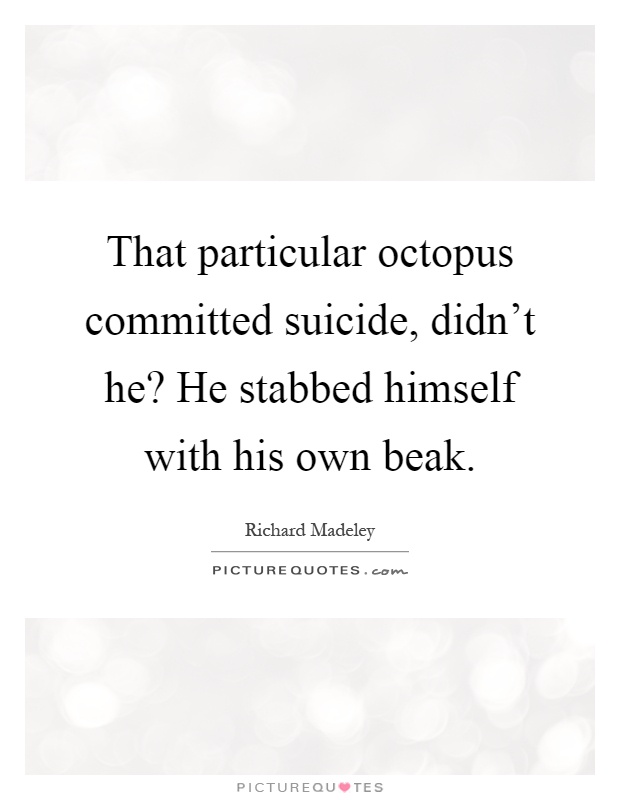 That particular octopus committed suicide, didn't he? He stabbed himself with his own beak Picture Quote #1