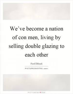 We’ve become a nation of con men, living by selling double glazing to each other Picture Quote #1