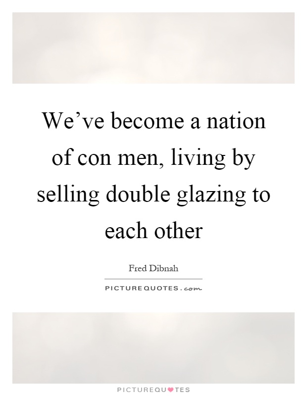 We've become a nation of con men, living by selling double glazing to each other Picture Quote #1