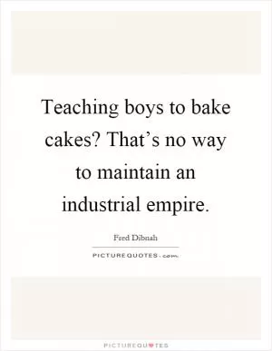 Teaching boys to bake cakes? That’s no way to maintain an industrial empire Picture Quote #1