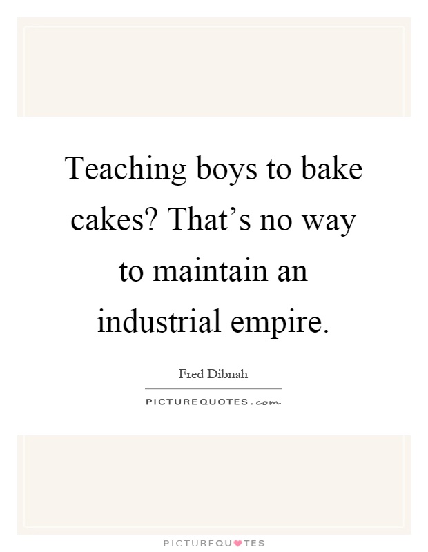 Teaching boys to bake cakes? That's no way to maintain an industrial empire Picture Quote #1