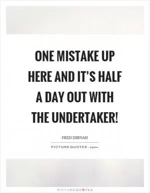 One mistake up here and it’s half a day out with the undertaker! Picture Quote #1