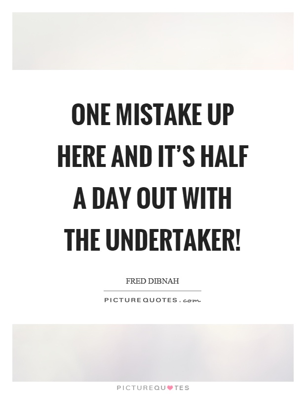 One mistake up here and it's half a day out with the undertaker! Picture Quote #1