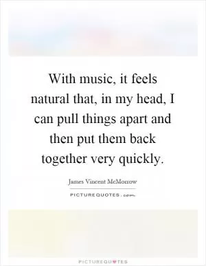 With music, it feels natural that, in my head, I can pull things apart and then put them back together very quickly Picture Quote #1